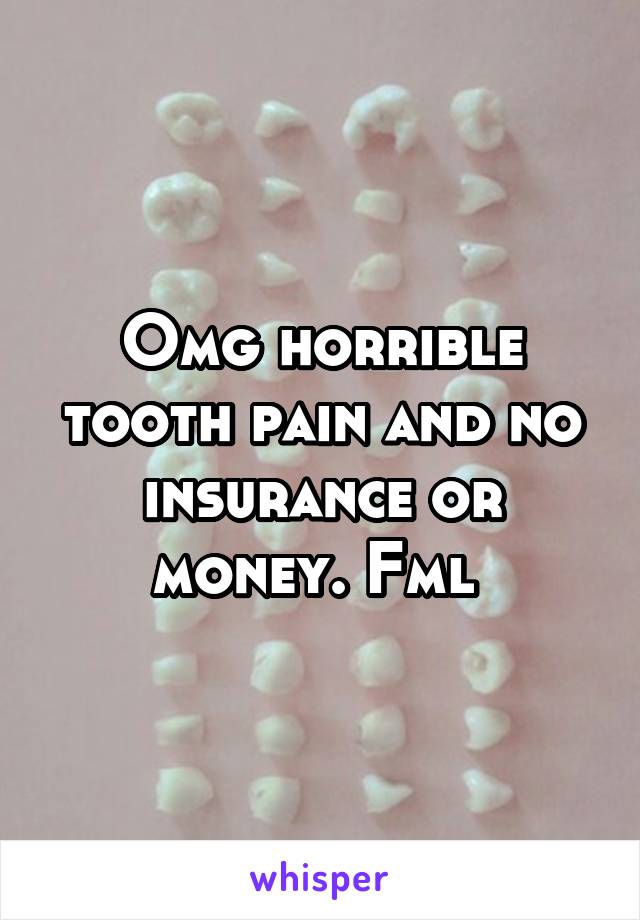 Omg horrible tooth pain and no insurance or money. Fml 