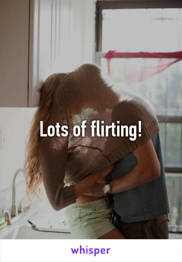 Lots of flirting!