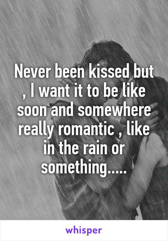 Never been kissed but , I want it to be like soon and somewhere really romantic , like in the rain or something.....