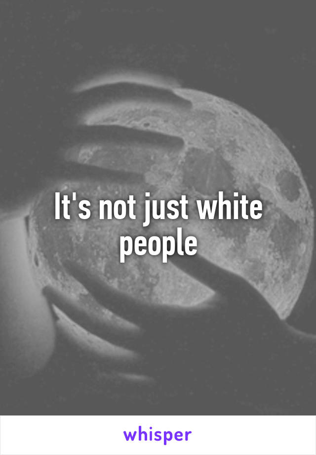 It's not just white people