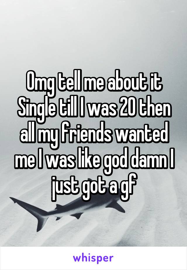 Omg tell me about it
Single till I was 20 then all my friends wanted me I was like god damn I just got a gf