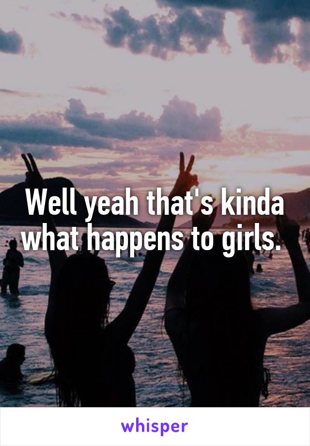 Well yeah that's kinda what happens to girls. 