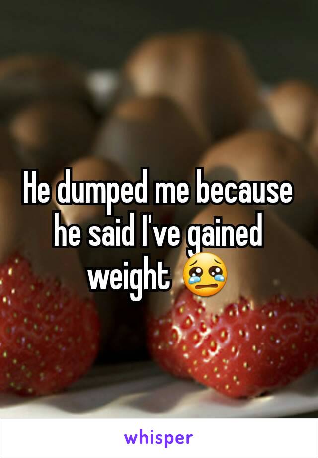 He dumped me because he said I've gained weight 😢