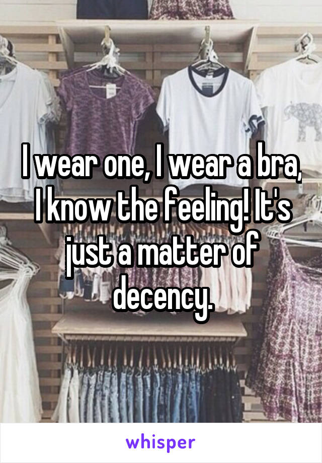 I wear one, I wear a bra, I know the feeling! It's just a matter of decency.