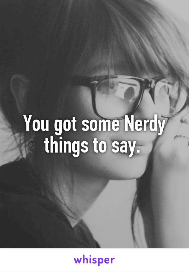 You got some Nerdy things to say. 