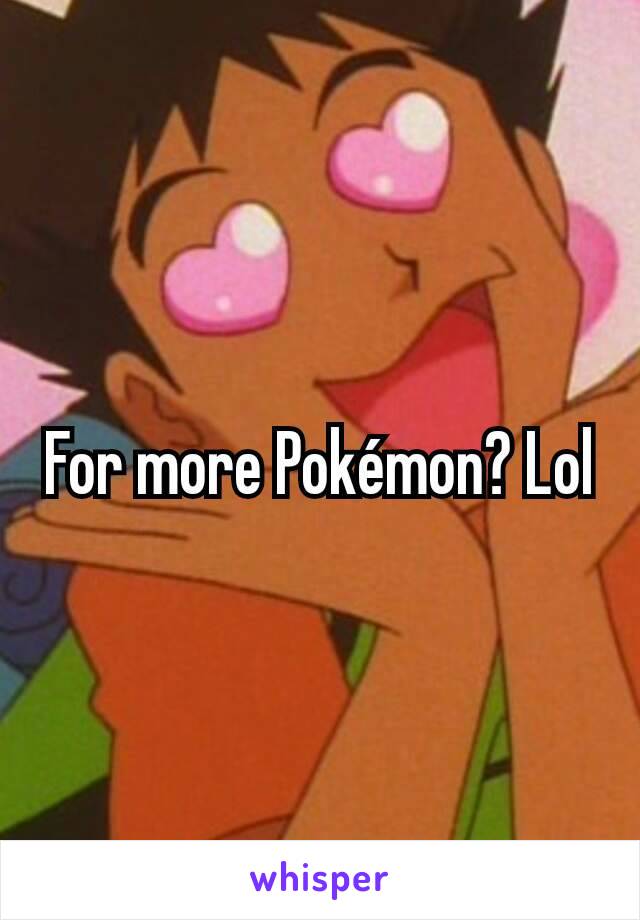 For more Pokémon? Lol