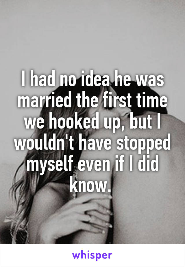 I had no idea he was married the first time we hooked up, but I wouldn't have stopped myself even if I did know. 