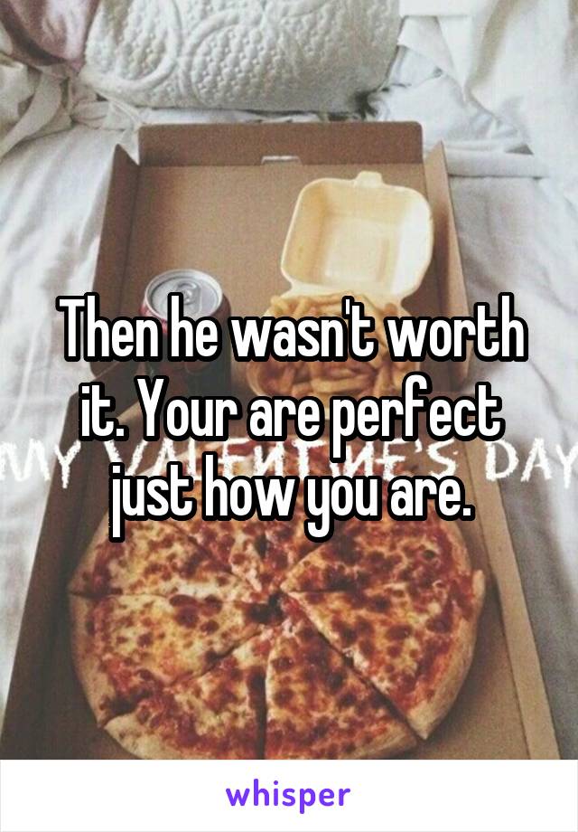 Then he wasn't worth it. Your are perfect just how you are.