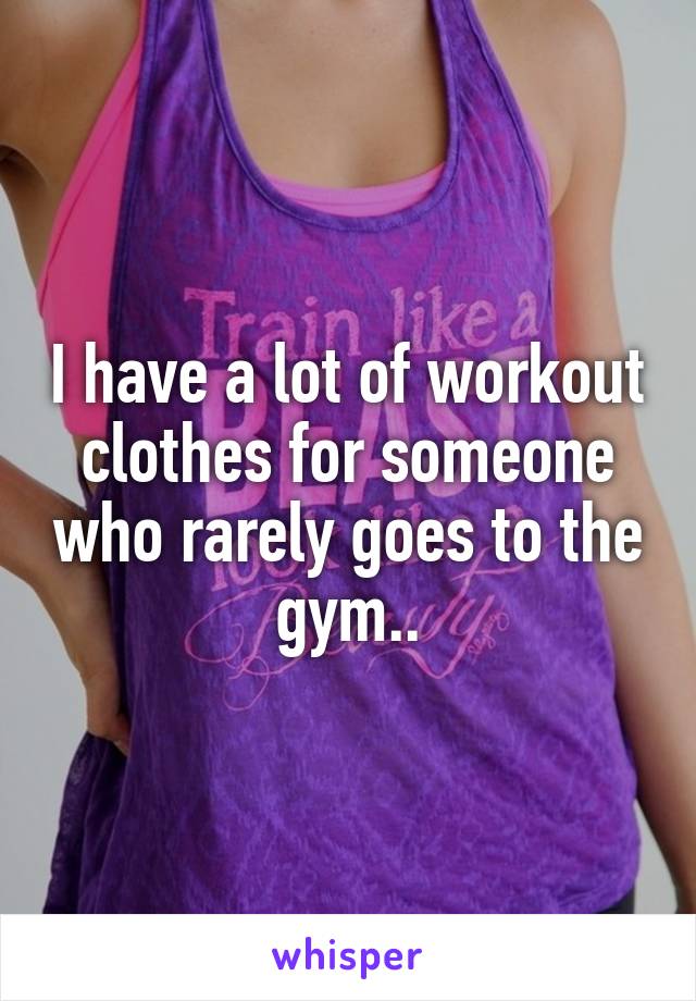 I have a lot of workout clothes for someone who rarely goes to the gym..
