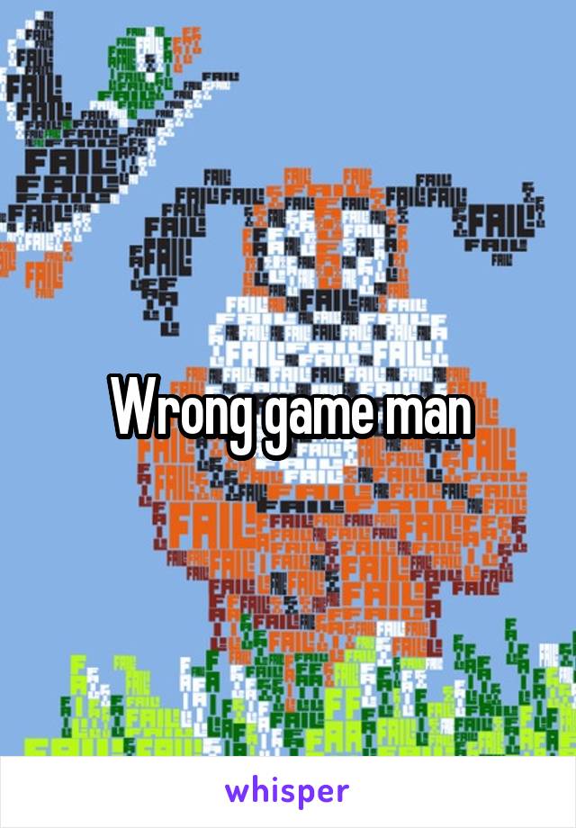 Wrong game man