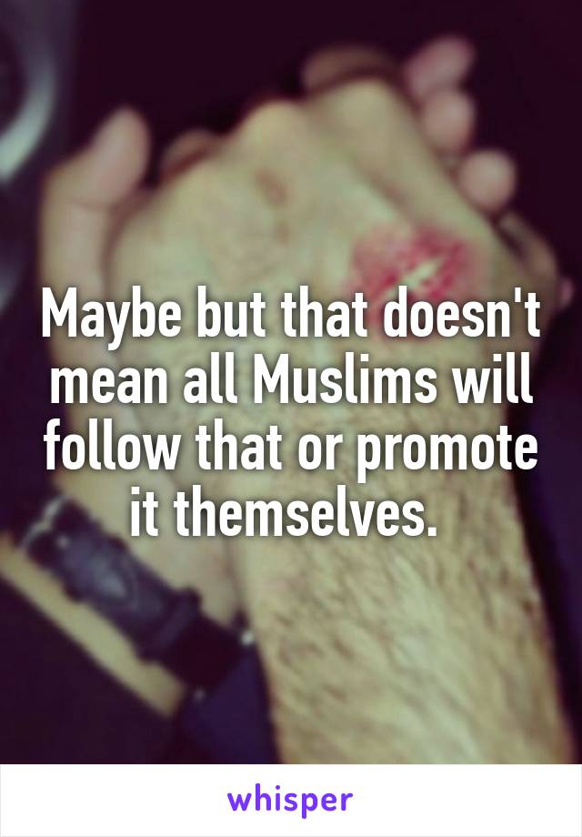 Maybe but that doesn't mean all Muslims will follow that or promote it themselves. 