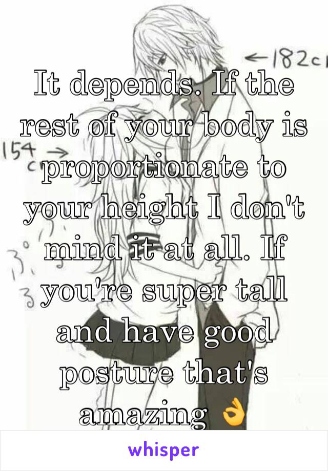 It depends. If the rest of your body is proportionate to your height I don't mind it at all. If you're super tall and have good posture that's amazing 👌