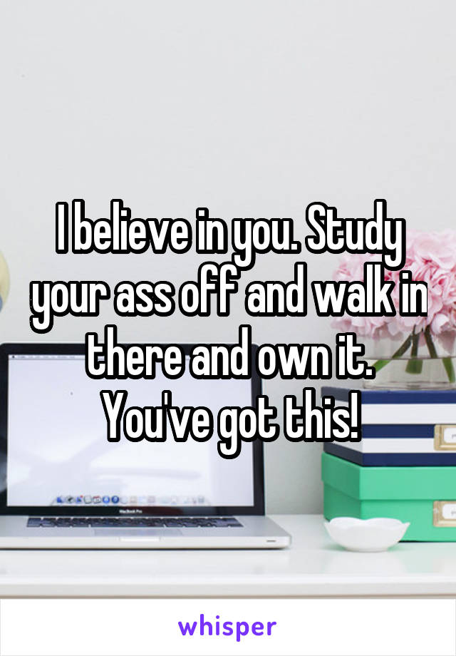 I believe in you. Study your ass off and walk in there and own it. You've got this!