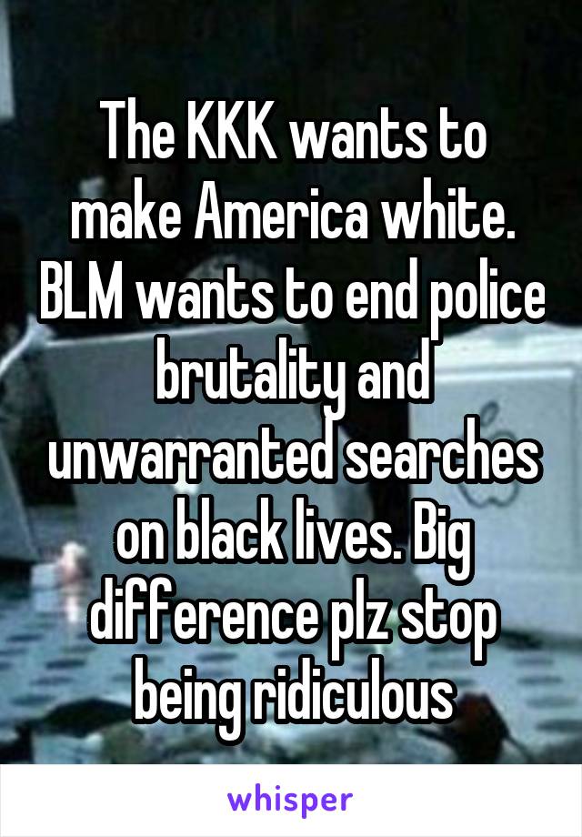 The KKK wants to make America white. BLM wants to end police brutality and unwarranted searches on black lives. Big difference plz stop being ridiculous