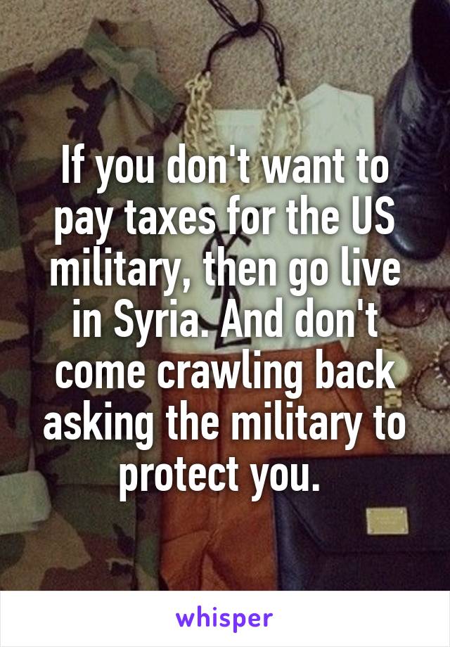 If you don't want to pay taxes for the US military, then go live in Syria. And don't come crawling back asking the military to protect you. 