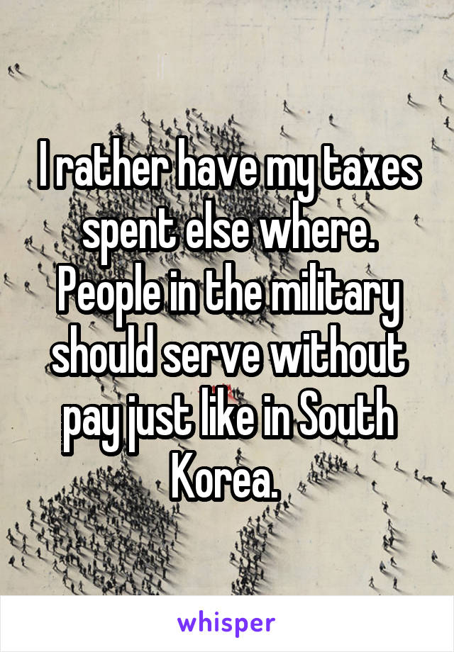 I rather have my taxes spent else where. People in the military should serve without pay just like in South Korea. 