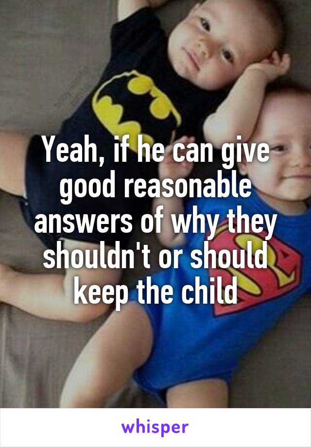 Yeah, if he can give good reasonable answers of why they shouldn't or should keep the child