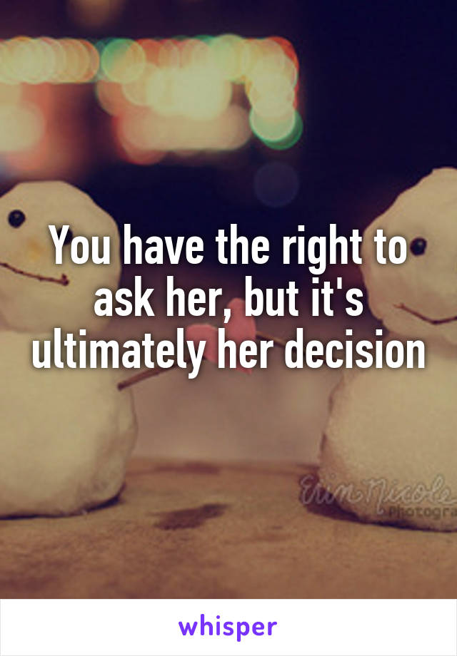 You have the right to ask her, but it's ultimately her decision 