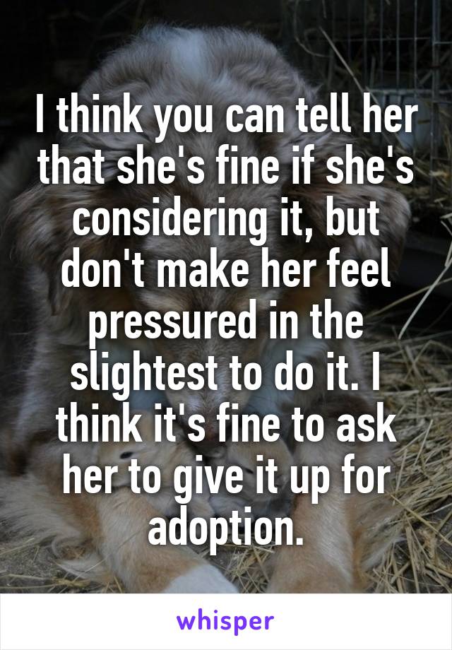 I think you can tell her that she's fine if she's considering it, but don't make her feel pressured in the slightest to do it. I think it's fine to ask her to give it up for adoption.