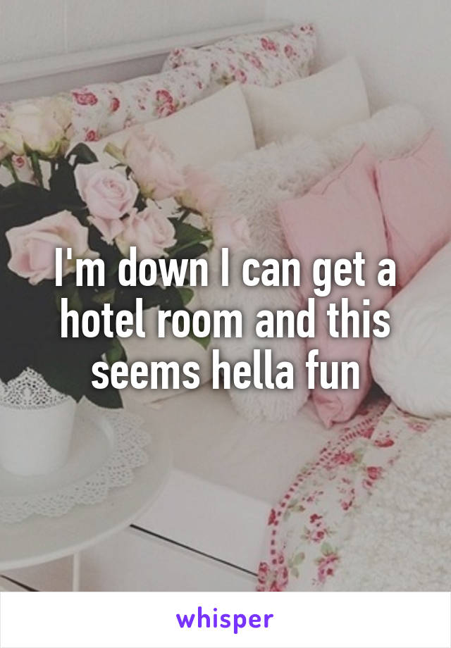 I'm down I can get a hotel room and this seems hella fun