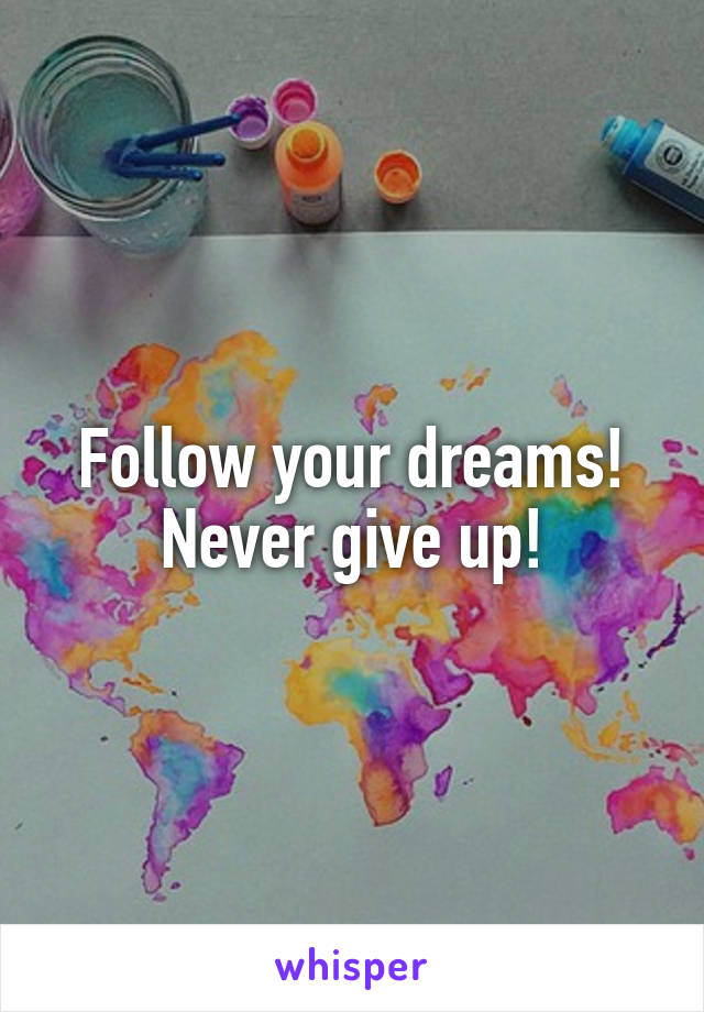 Follow your dreams!
Never give up!