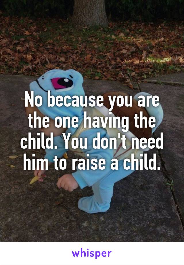 No because you are the one having the child. You don't need him to raise a child.