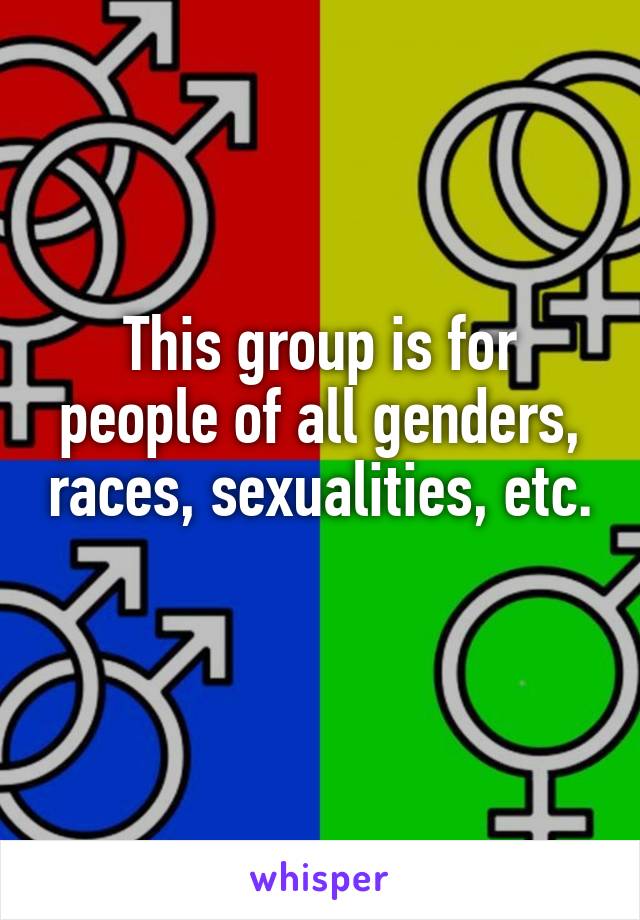 This group is for people of all genders, races, sexualities, etc. 