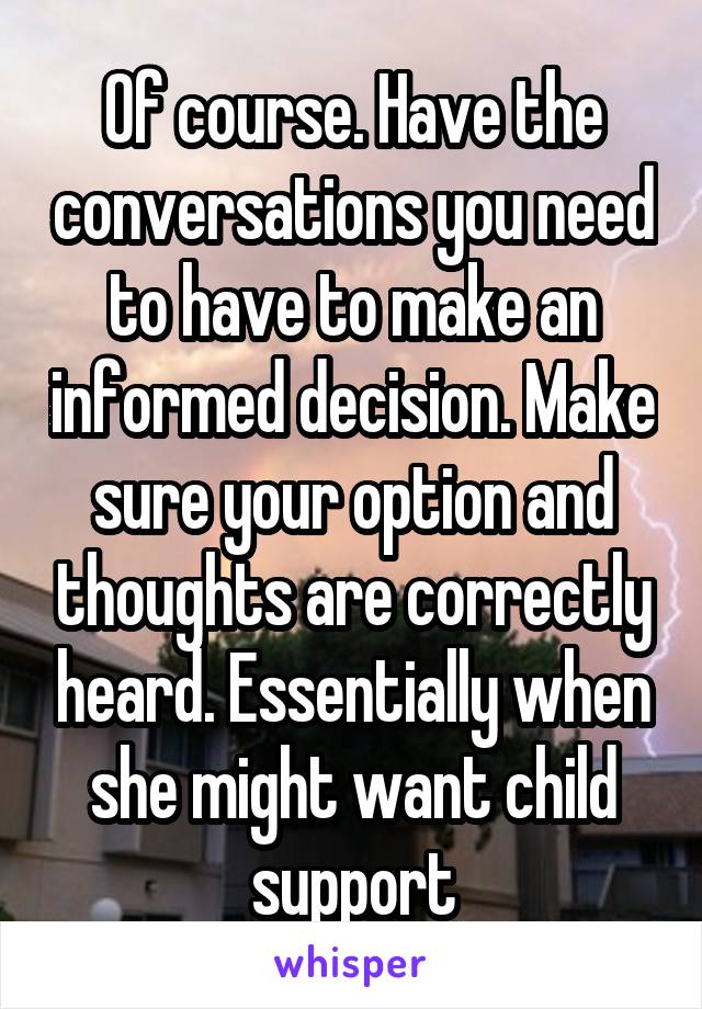 Of course. Have the conversations you need to have to make an informed decision. Make sure your option and thoughts are correctly heard. Essentially when she might want child support