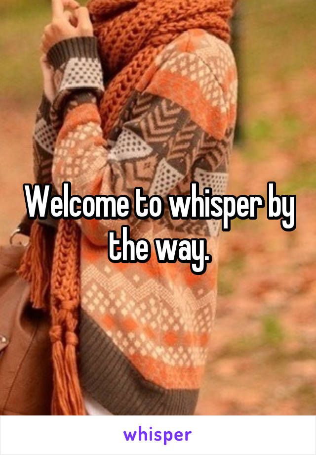Welcome to whisper by the way.
