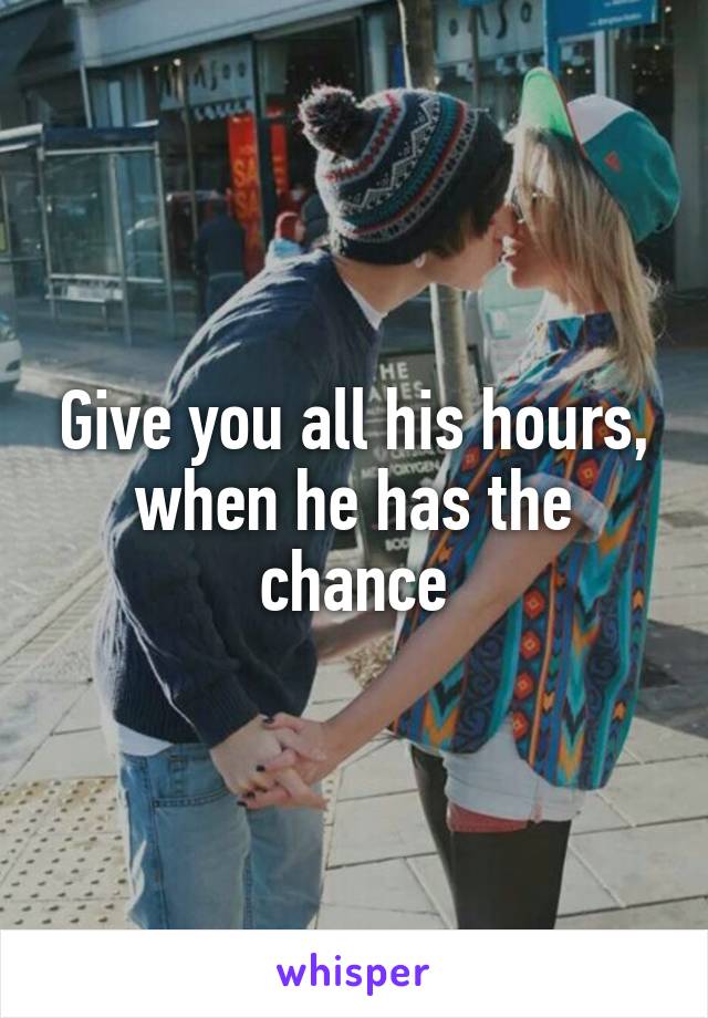 Give you all his hours, when he has the chance