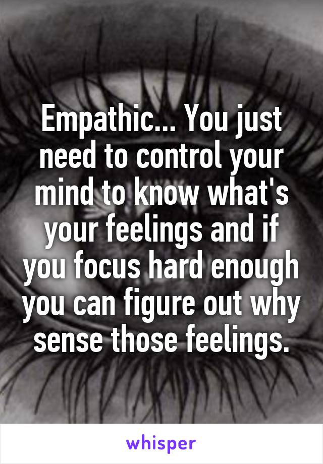 Empathic... You just need to control your mind to know what's your feelings and if you focus hard enough you can figure out why sense those feelings.