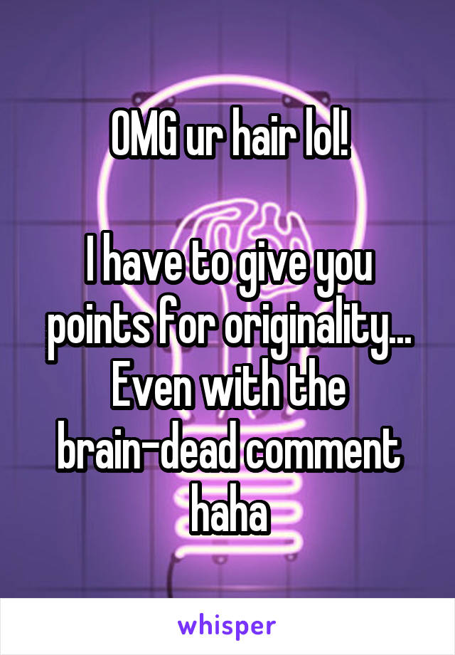 OMG ur hair lol!

I have to give you points for originality... Even with the brain-dead comment haha