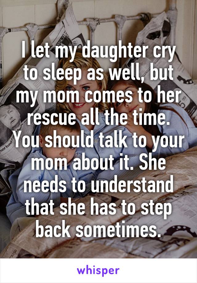 I let my daughter cry to sleep as well, but my mom comes to her rescue all the time. You should talk to your mom about it. She needs to understand that she has to step back sometimes.