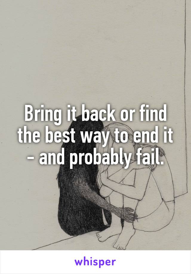 Bring it back or find the best way to end it - and probably fail.