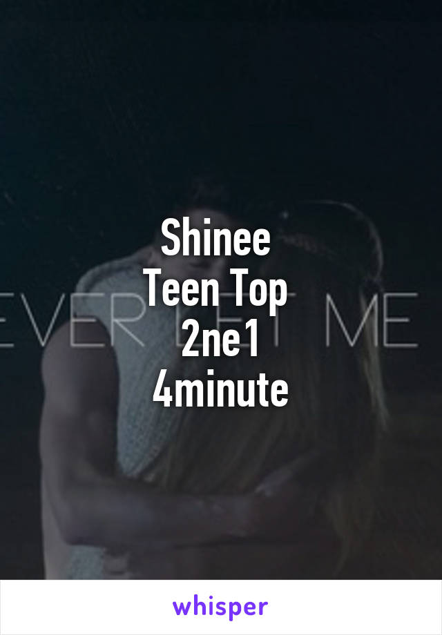 Shinee 
Teen Top 
2ne1
4minute