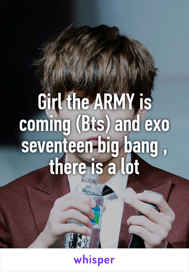 Girl the ARMY is coming (Bts) and exo seventeen big bang , there is a lot