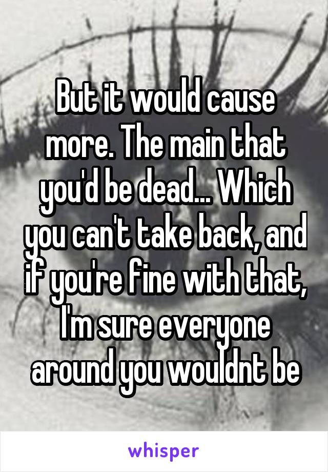 But it would cause more. The main that you'd be dead... Which you can't take back, and if you're fine with that, I'm sure everyone around you wouldnt be