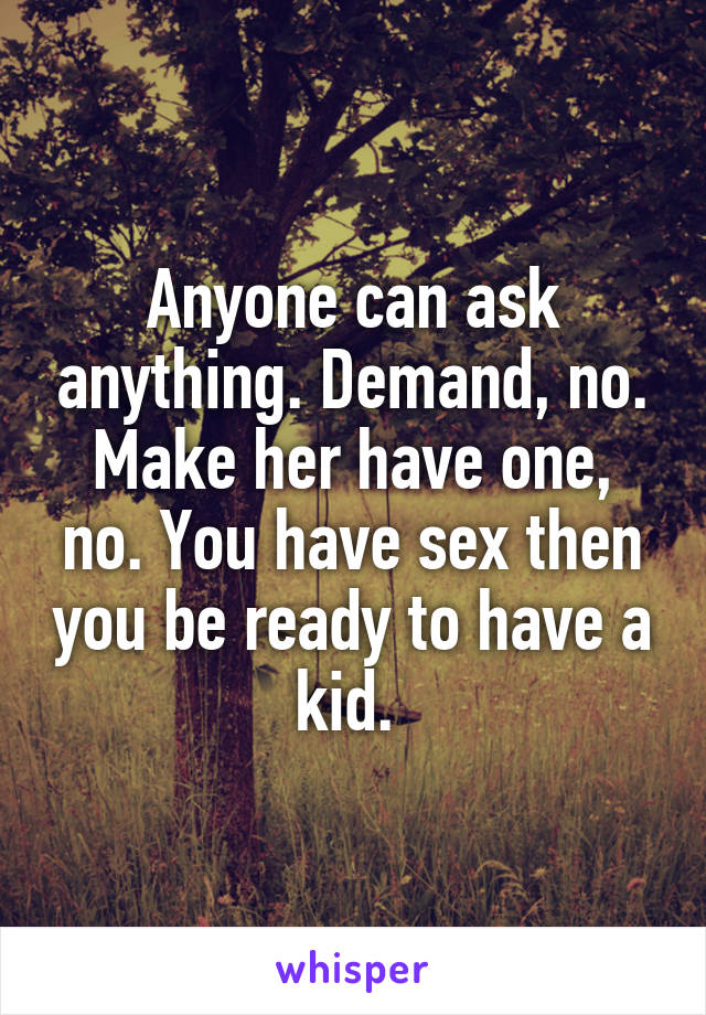 Anyone can ask anything. Demand, no. Make her have one, no. You have sex then you be ready to have a kid. 