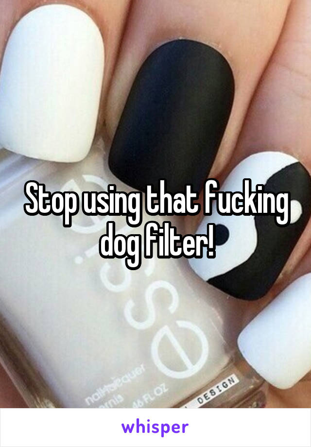 Stop using that fucking dog filter!