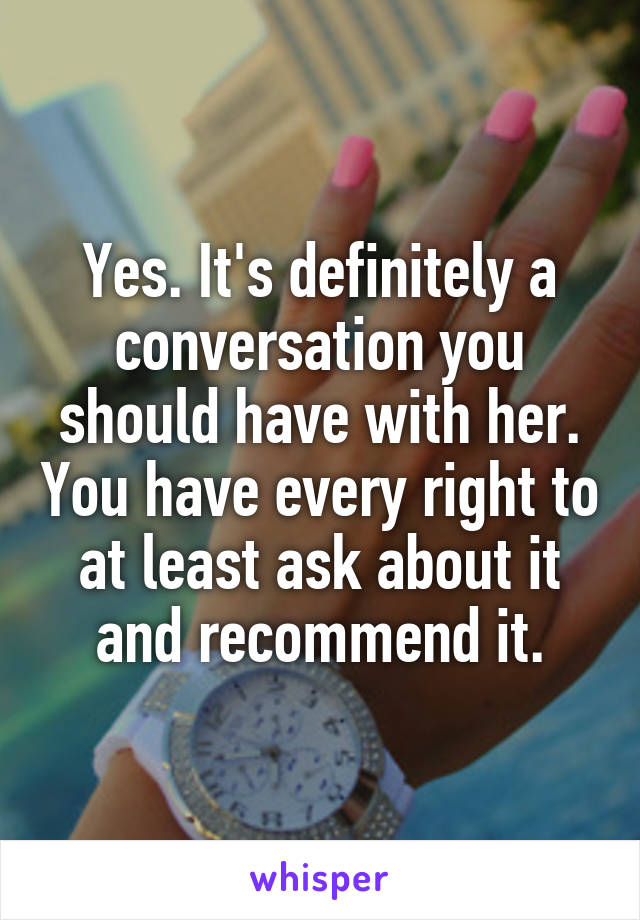 Yes. It's definitely a conversation you should have with her. You have every right to at least ask about it and recommend it.