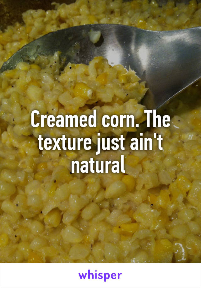 Creamed corn. The texture just ain't natural 