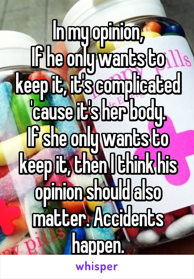 In my opinion,
If he only wants to keep it, it's complicated 'cause it's her body.
If she only wants to keep it, then I think his opinion should also matter. Accidents happen.