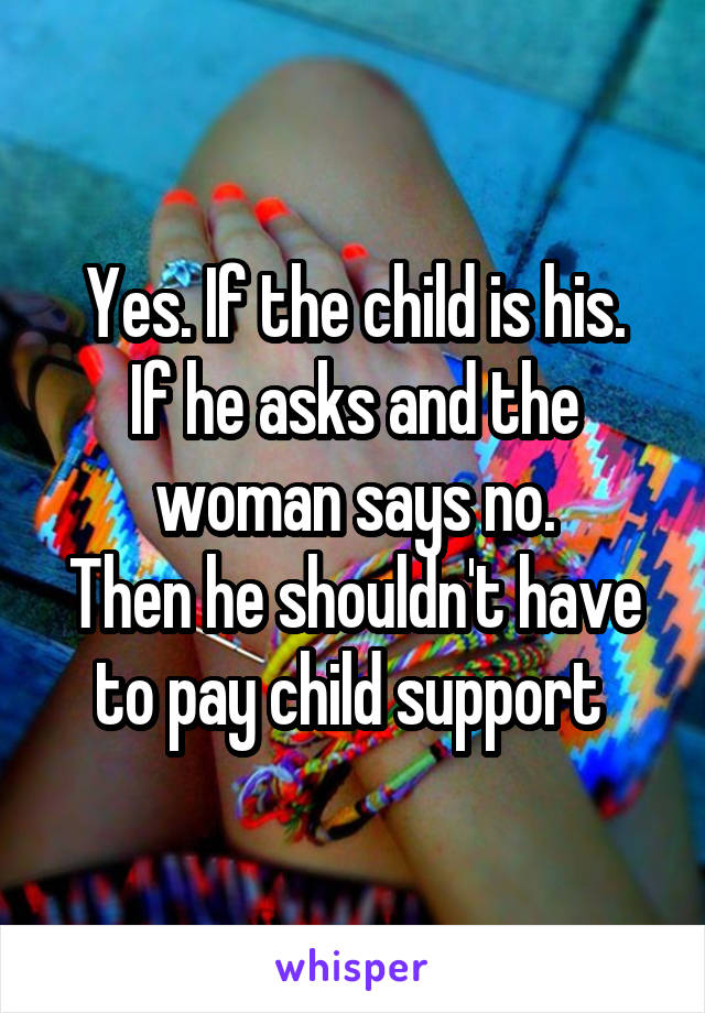 Yes. If the child is his.
If he asks and the woman says no.
Then he shouldn't have to pay child support 