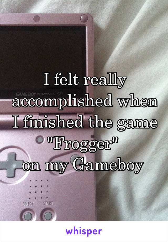 I felt really accomplished when I finished the game "Frogger" 
on my Gameboy 