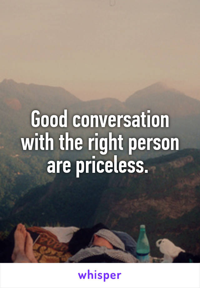 Good conversation with the right person are priceless. 