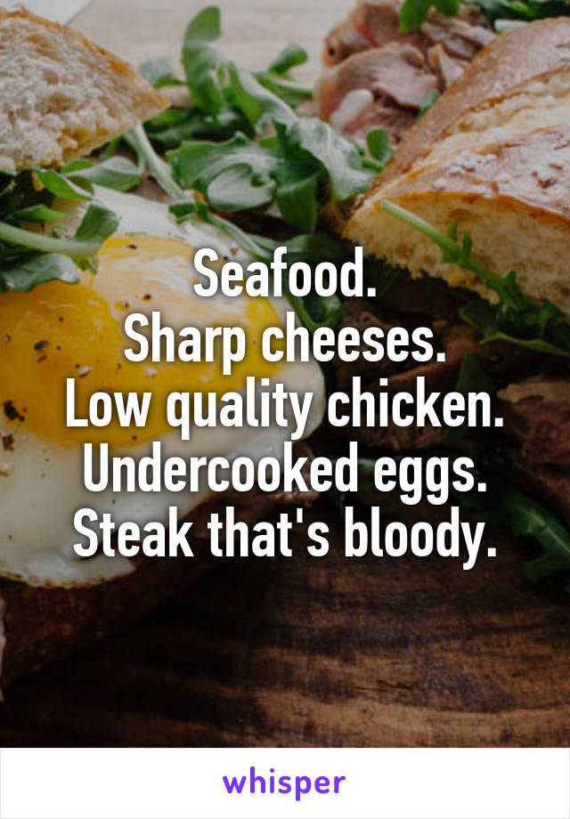 Seafood.
Sharp cheeses.
Low quality chicken.
Undercooked eggs.
Steak that's bloody.