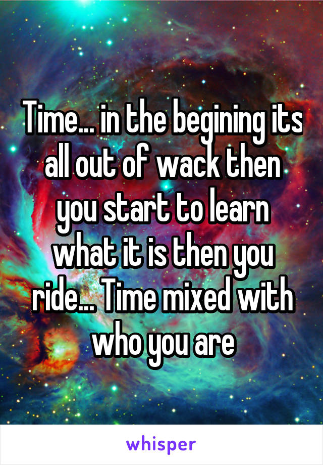 Time... in the begining its all out of wack then you start to learn what it is then you ride... Time mixed with who you are