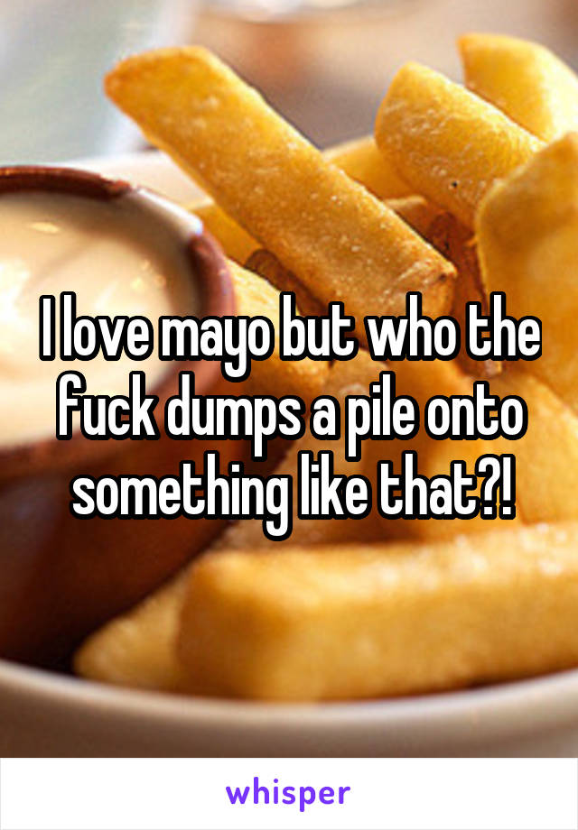 I love mayo but who the fuck dumps a pile onto something like that?!