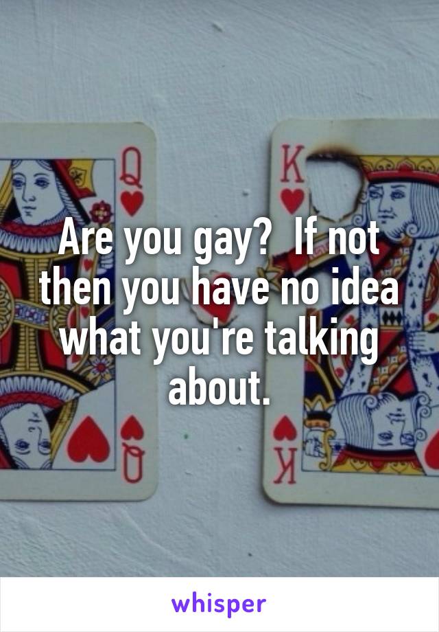 Are you gay?  If not then you have no idea what you're talking about.