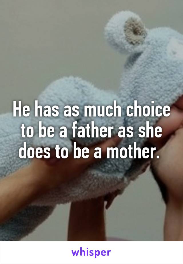 He has as much choice to be a father as she does to be a mother. 
